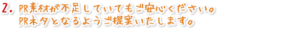PR素材が不足していてもご安心ください。PRネタとなるようご提案いたします。