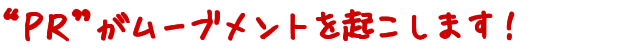 「PR」がムーブメントを起こします!